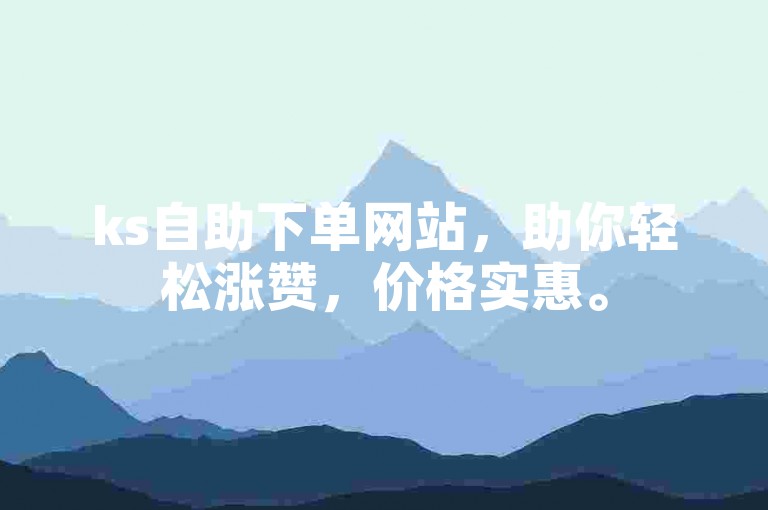 ks自助下单网站，助你轻松涨赞，价格实惠。