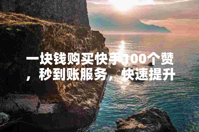 一块钱购买快手100个赞，秒到账服务，快速提升视频热度。