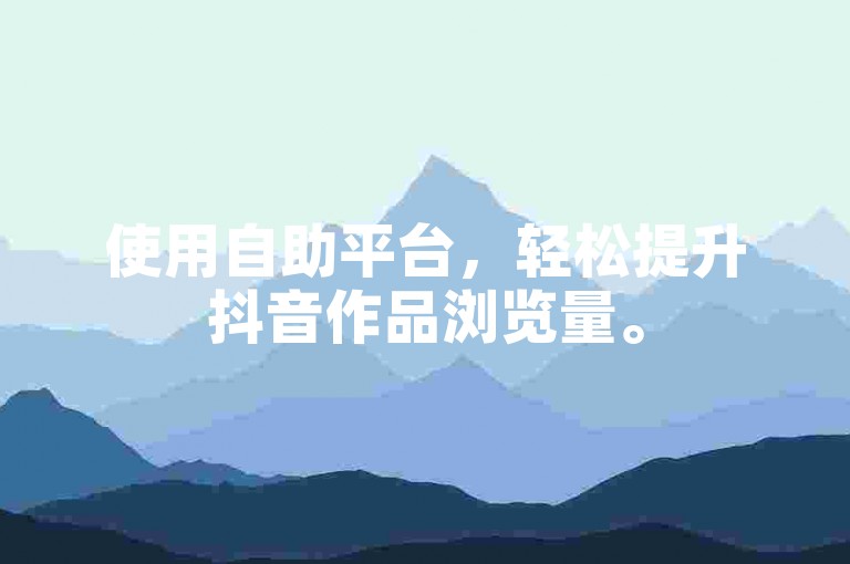 使用自助平台，轻松提升抖音作品浏览量。