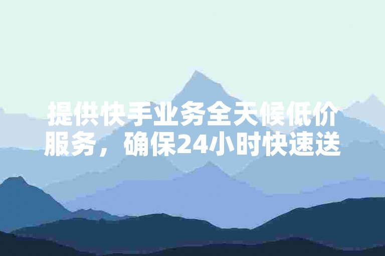 提供快手业务全天候低价服务，确保24小时快速送赞。