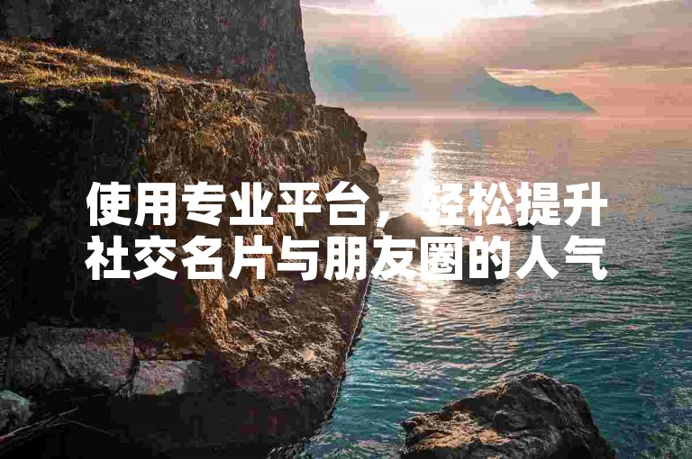 使用专业平台，轻松提升社交名片与朋友圈的人气。
