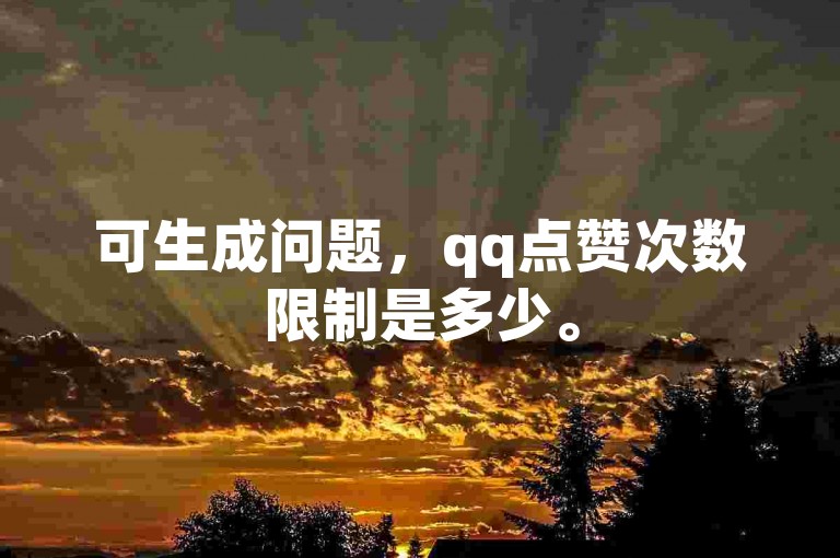 可生成问题，qq点赞次数限制是多少。