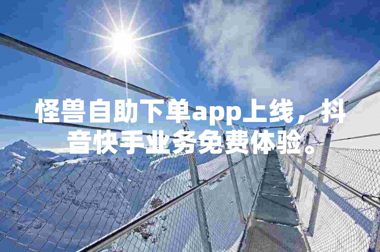 怪兽自助下单app上线，抖音快手业务免费体验。