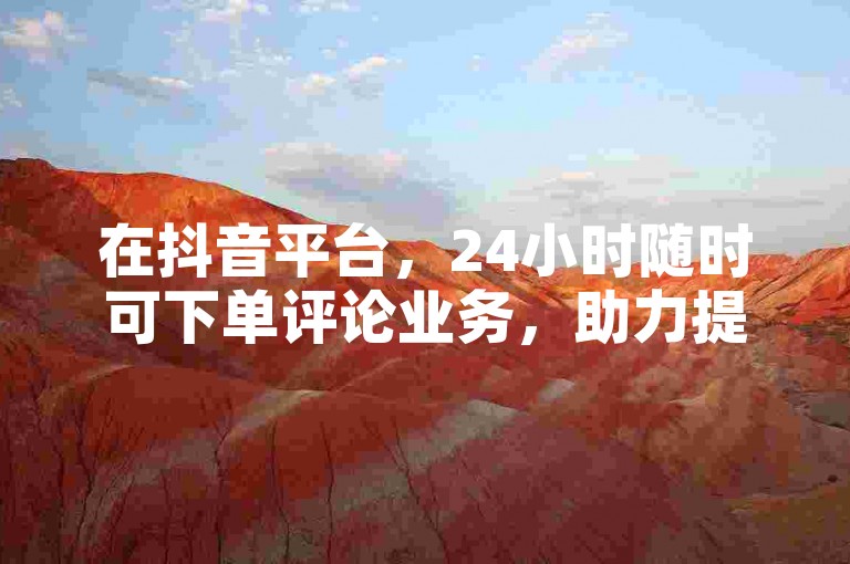 在抖音平台，24小时随时可下单评论业务，助力提升视频热度。