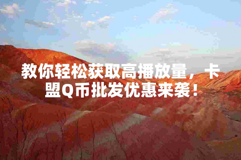 教你轻松获取高播放量，卡盟Q币批发优惠来袭！