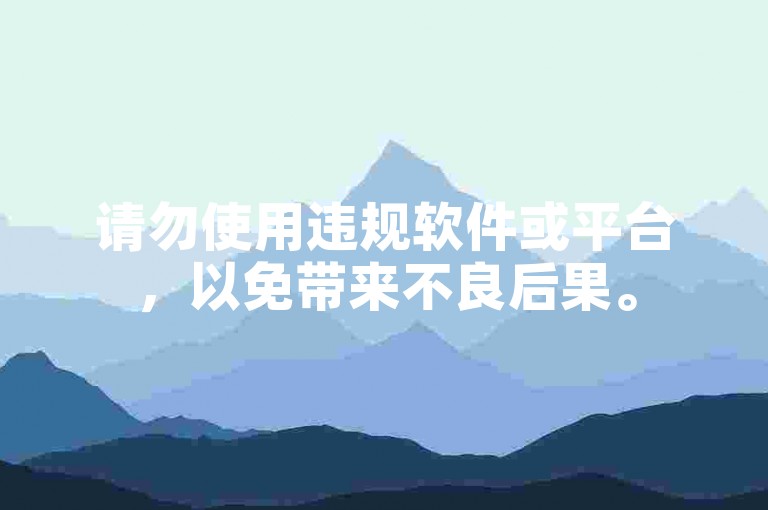 请勿使用违规软件或平台，以免带来不良后果。