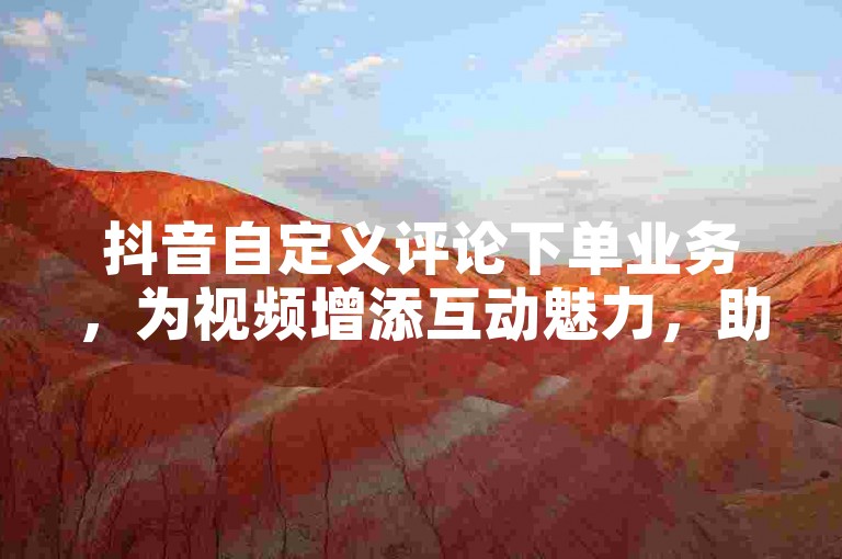 抖音自定义评论下单业务，为视频增添互动魅力，助力提升关注度与影响力。