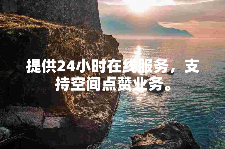 提供24小时在线服务，支持空间点赞业务。