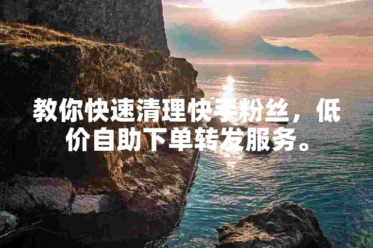 教你快速清理快手粉丝，低价自助下单转发服务。