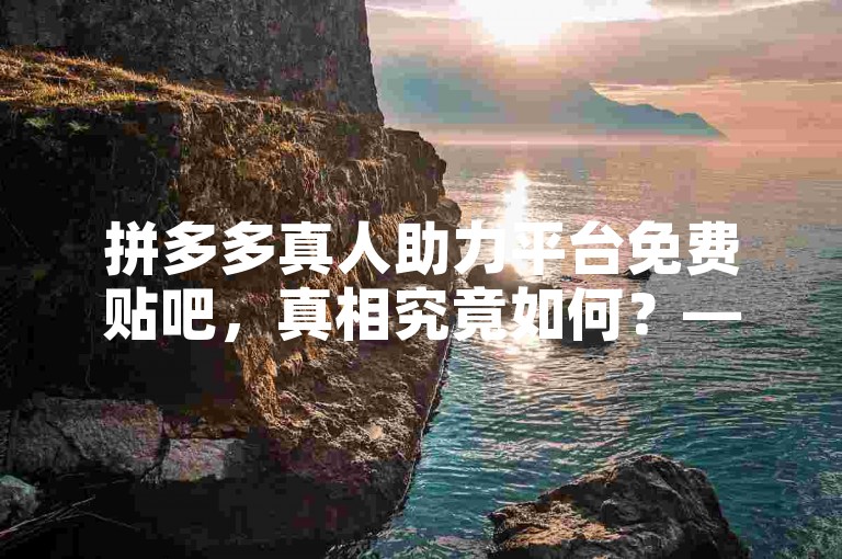 拼多多真人助力平台免费贴吧，真相究竟如何？——知乎解析。
