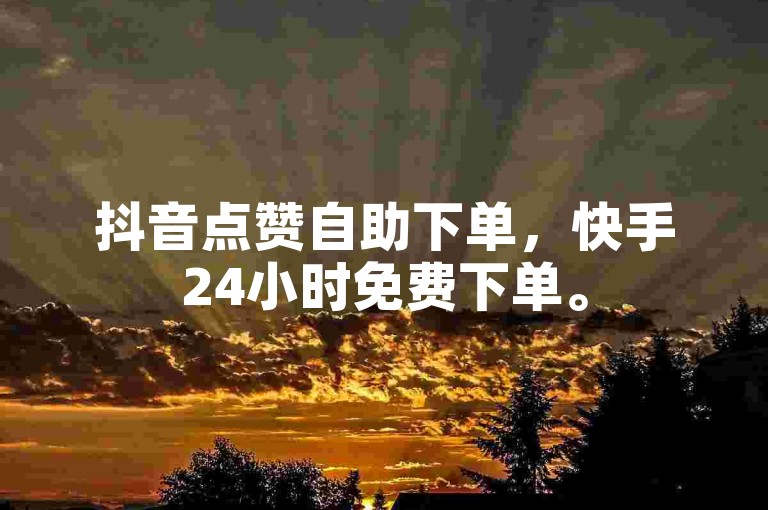 抖音点赞自助下单，快手24小时免费下单。