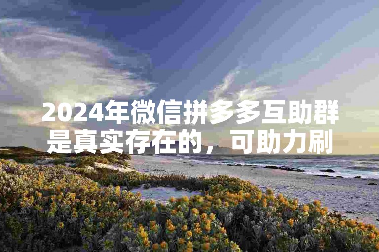 2024年微信拼多多互助群是真实存在的，可助力刷人。