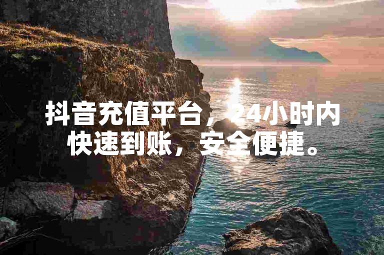 抖音充值平台，24小时内快速到账，安全便捷。