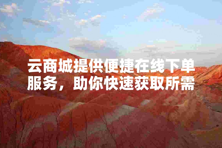 云商城提供便捷在线下单服务，助你快速获取所需商品。