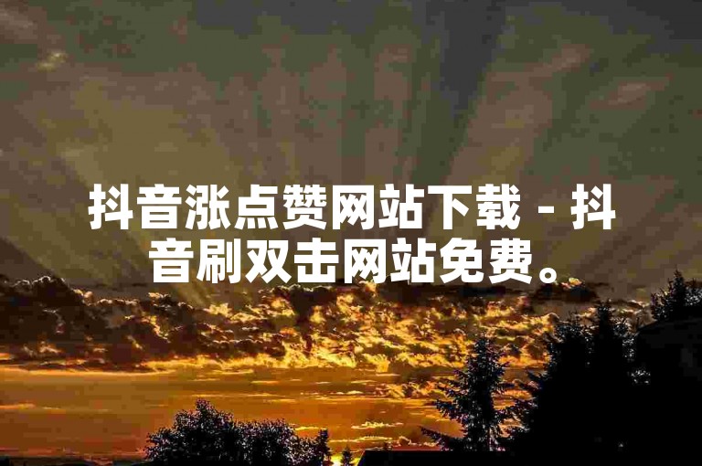 抖音涨点赞网站下载 - 抖音刷双击网站免费。