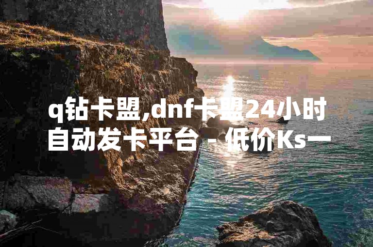 q钻卡盟,dnf卡盟24小时自动发卡平台 - 低价Ks一毛1000粉 - 1块钱涨10000粉丝活粉网站