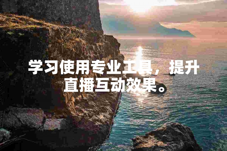 学习使用专业工具，提升直播互动效果。