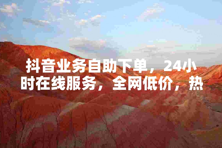 抖音业务自助下单，24小时在线服务，全网低价，热血重燃！