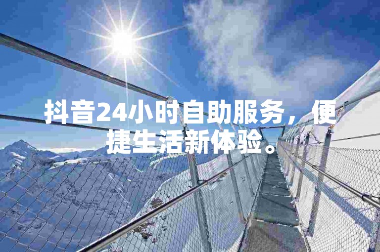抖音24小时自助服务，便捷生活新体验。