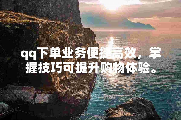 qq下单业务便捷高效，掌握技巧可提升购物体验。