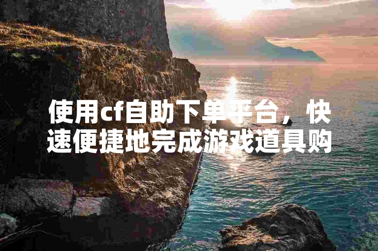使用cf自助下单平台，快速便捷地完成游戏道具购买。