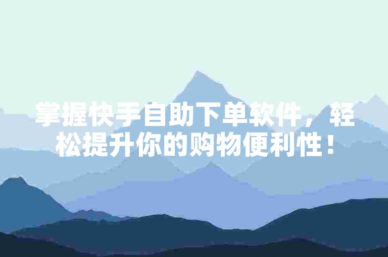 掌握快手自助下单软件，轻松提升你的购物便利性！