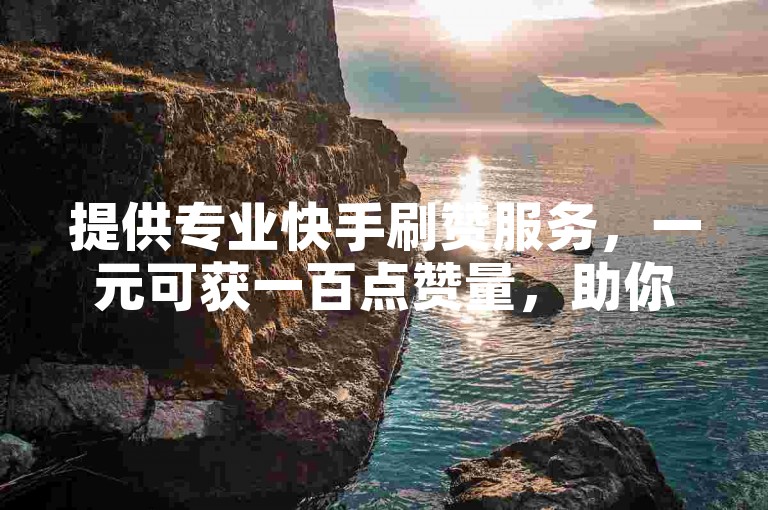 提供专业快手刷赞服务，一元可获一百点赞量，助你视频热度飙升。