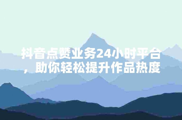 抖音点赞业务24小时平台，助你轻松提升作品热度。