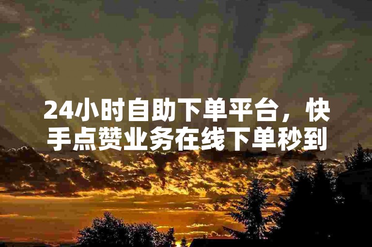 24小时自助下单平台，快手点赞业务在线下单秒到账。