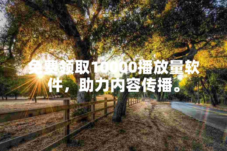 免费领取10000播放量软件，助力内容传播。
