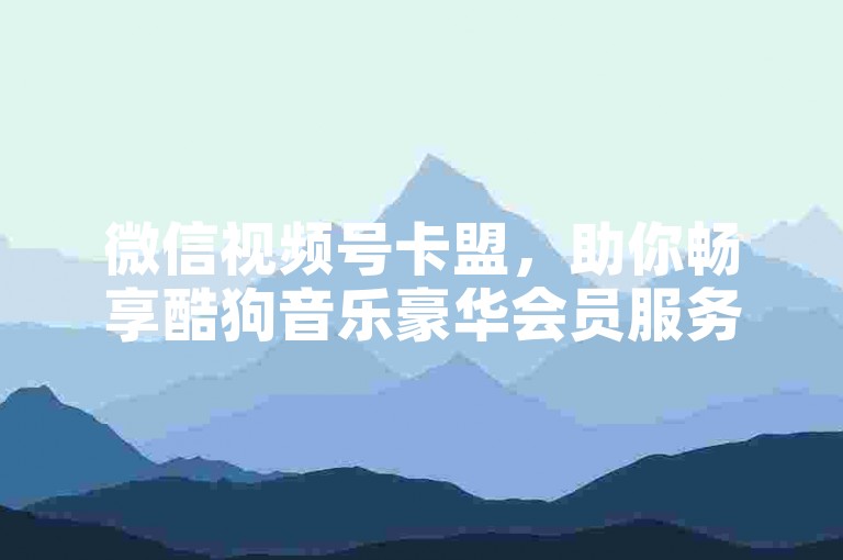 微信视频号卡盟，助你畅享酷狗音乐豪华会员服务。