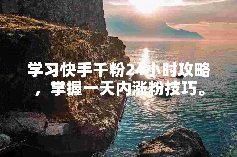 学习快手千粉24小时攻略，掌握一天内涨粉技巧。