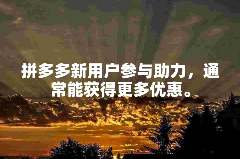 拼多多新用户参与助力，通常能获得更多优惠。