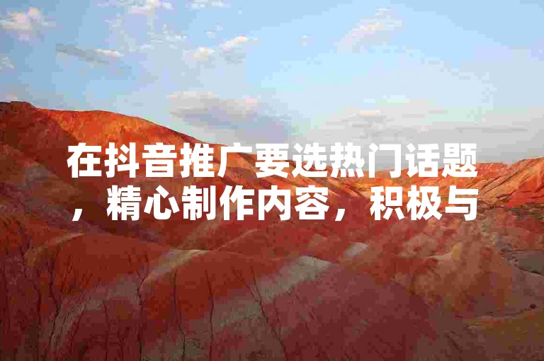 在抖音推广要选热门话题，精心制作内容，积极与用户互动。