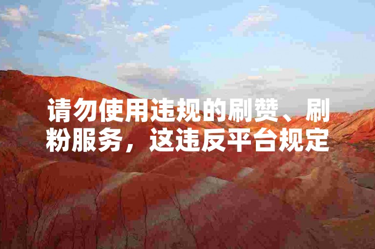 请勿使用违规的刷赞、刷粉服务，这违反平台规定并损害公平性。
