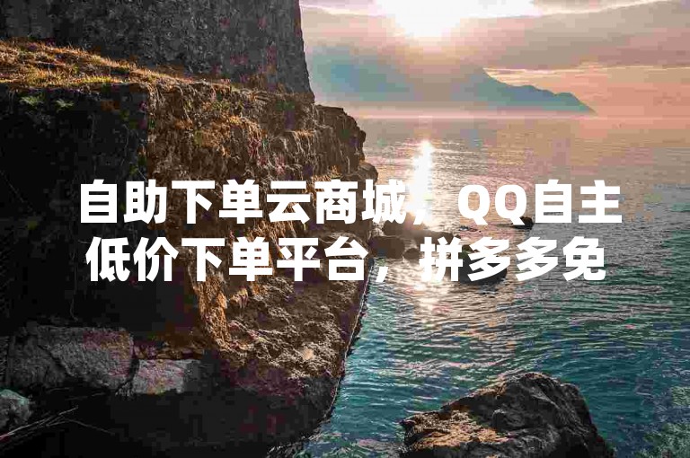 自助下单云商城，QQ自主低价下单平台，拼多多免费领商品助力，qq空间网站。