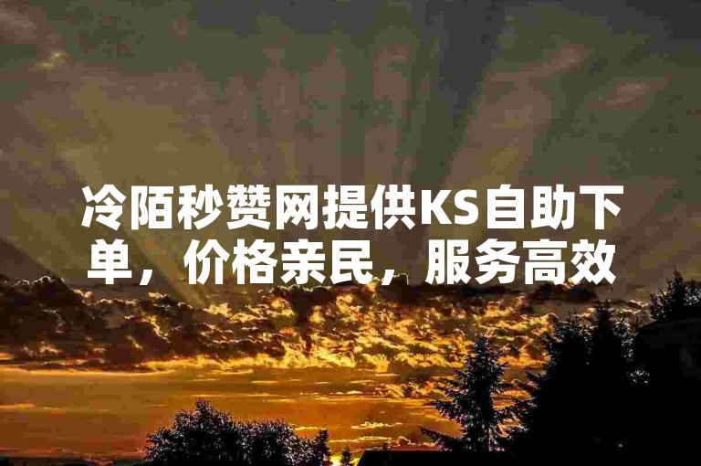 冷陌秒赞网提供KS自助下单，价格亲民，服务高效。