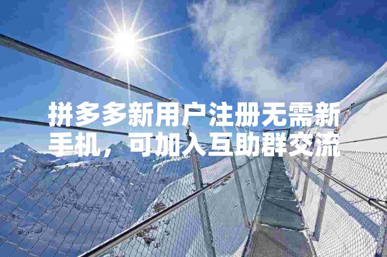 拼多多新用户注册无需新手机，可加入互助群交流。