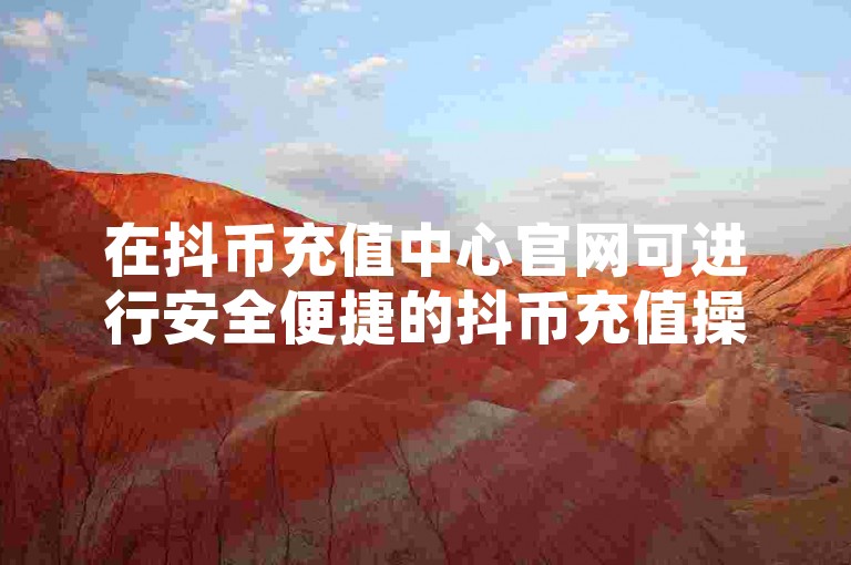 在抖币充值中心官网可进行安全便捷的抖币充值操作。