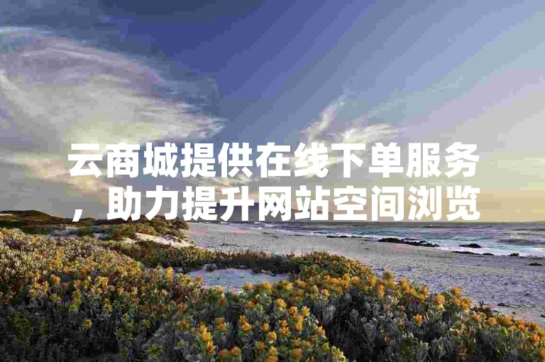 云商城提供在线下单服务，助力提升网站空间浏览量。