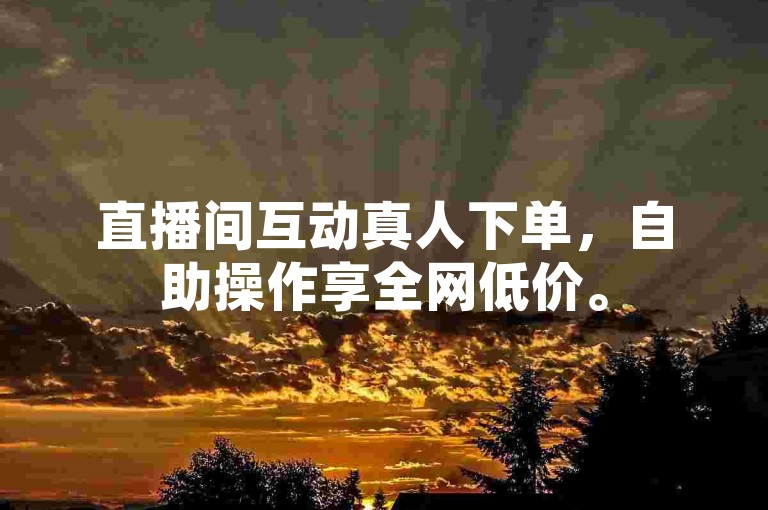 直播间互动真人下单，自助操作享全网低价。
