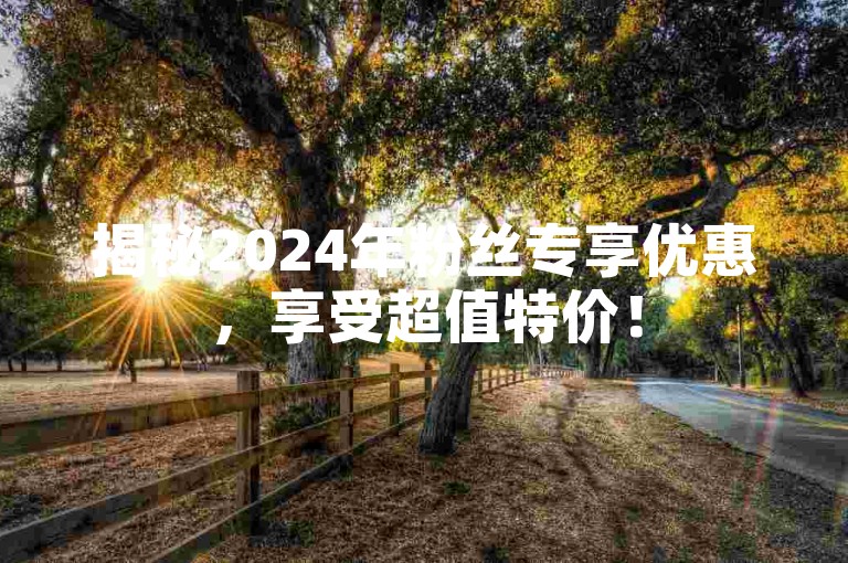 揭秘2024年粉丝专享优惠，享受超值特价！