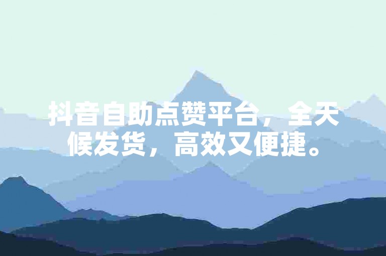 抖音自助点赞平台，全天候发货，高效又便捷。