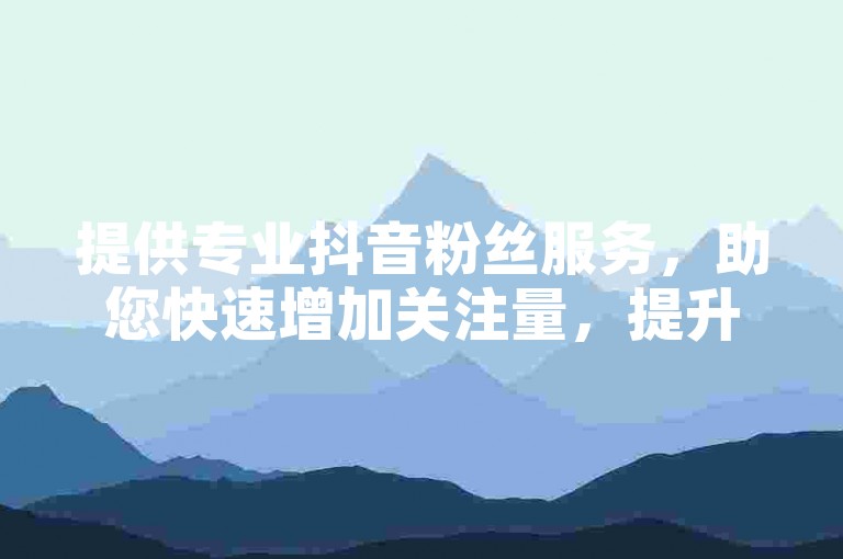 提供专业抖音粉丝服务，助您快速增加关注量，提升影响力。