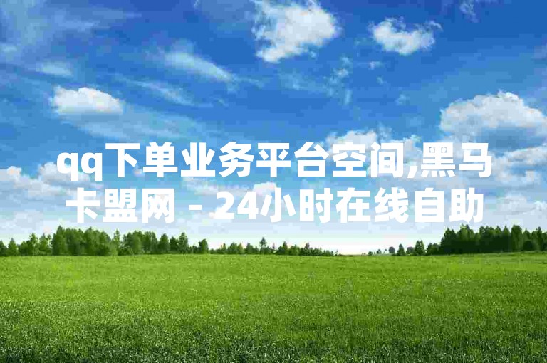 qq下单业务平台空间,黑马卡盟网 - 24小时在线自助卡盟 - 抖币充值网站。