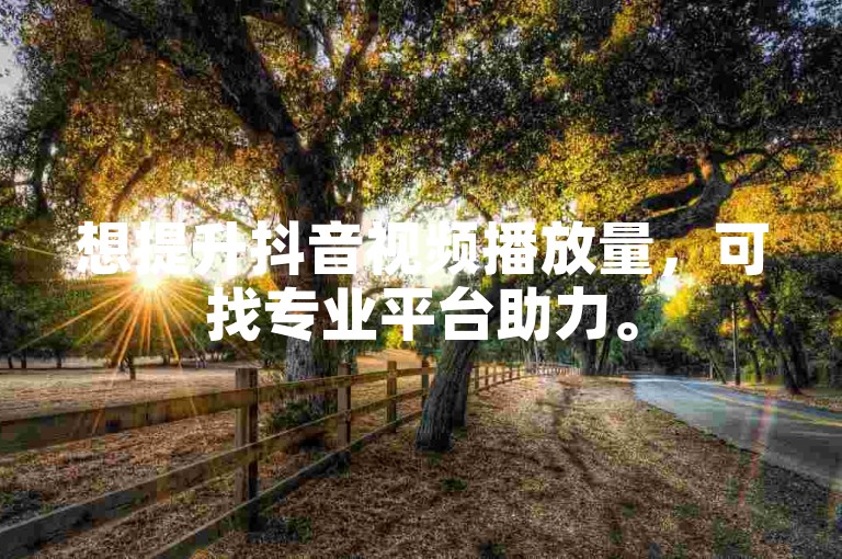 想提升抖音视频播放量，可找专业平台助力。