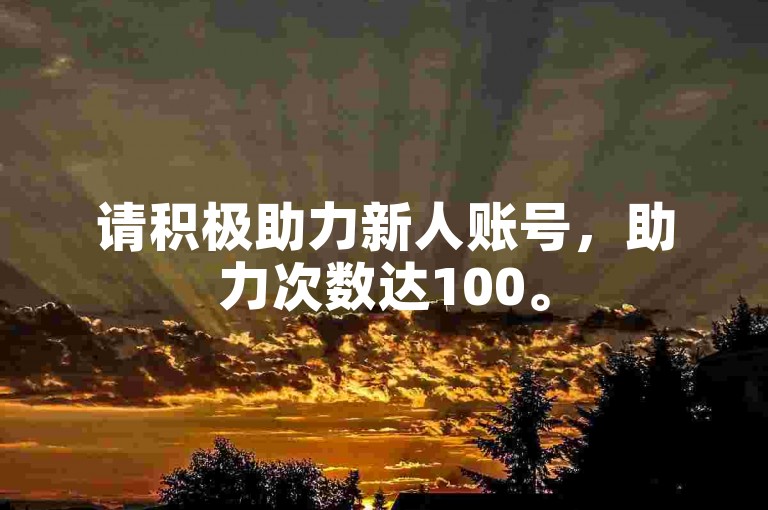 请积极助力新人账号，助力次数达100。