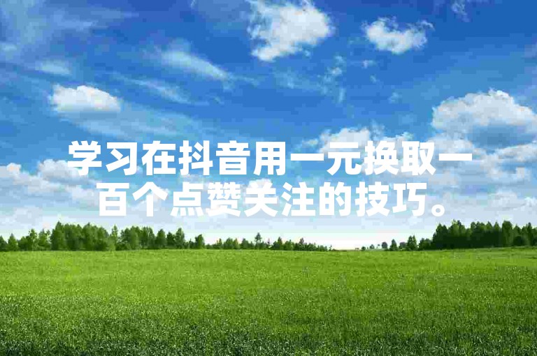 学习在抖音用一元换取一百个点赞关注的技巧。