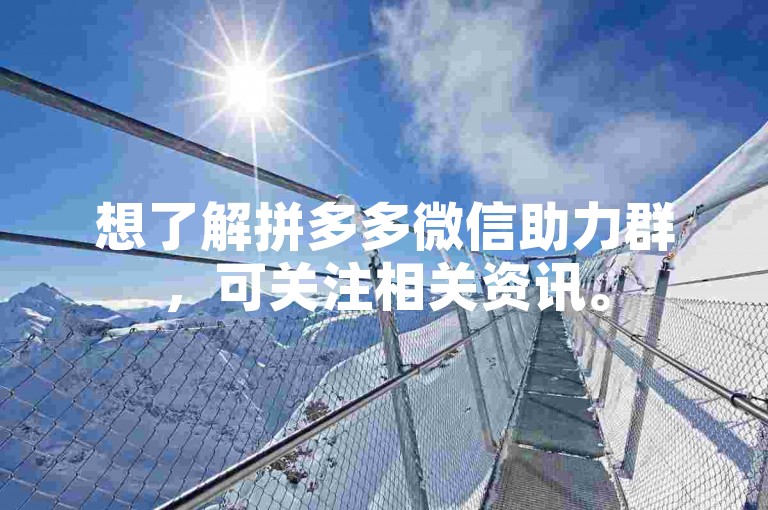 想了解拼多多微信助力群，可关注相关资讯。