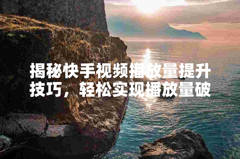 揭秘快手视频播放量提升技巧，轻松实现播放量破万。